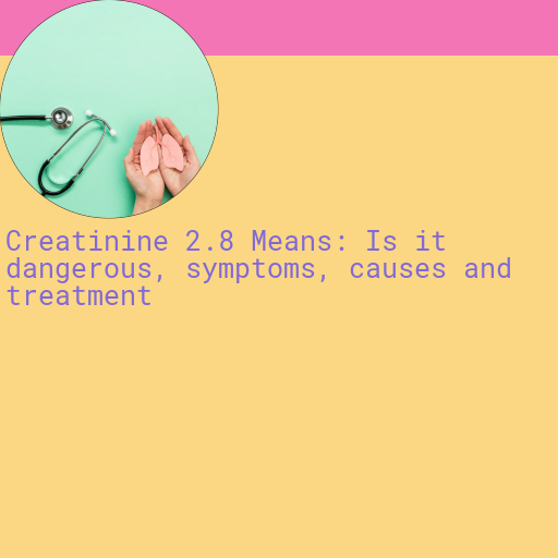 Creatinine 2.8 : Is it Dangerous, Causes, Symptoms and More