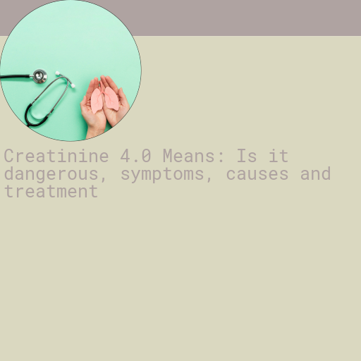 Creatinine 4.0 : Is it Dangerous, Causes, Symptoms and More