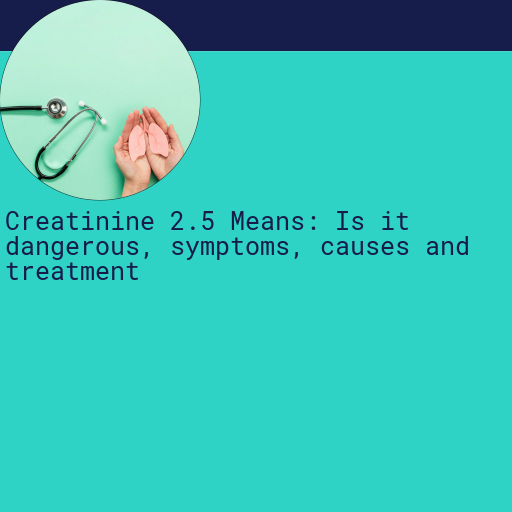 Creatinine 2.5 : Is it Dangerous, Causes, Symptoms and More