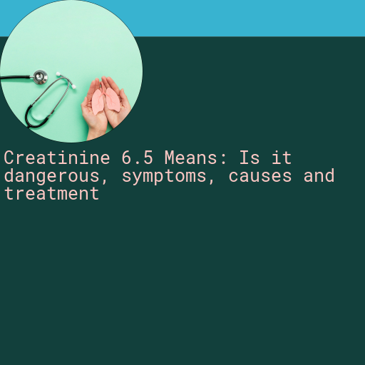 Creatinine 6.5 : Is it Dangerous, Causes, Symptoms and More