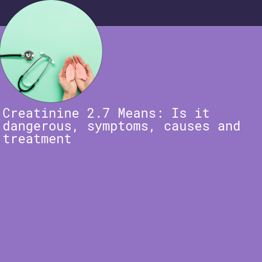 Creatinine 2.7 : Is it Dangerous, Causes, Symptoms and More