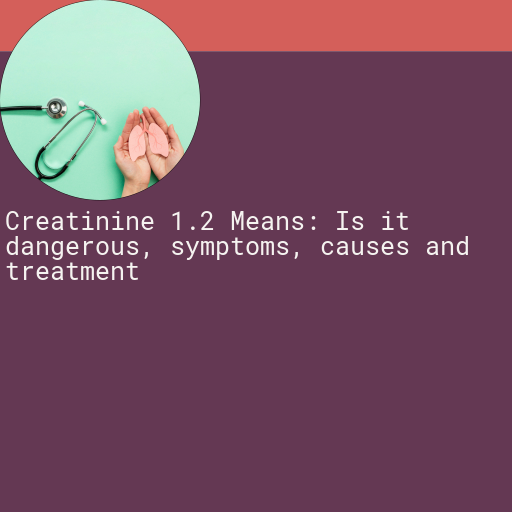 Creatinine 1.2 : Is it Dangerous, Causes, Symptoms and More